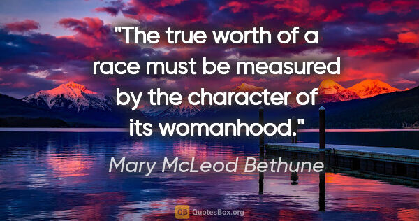 Mary McLeod Bethune quote: "The true worth of a race must be measured by the character of..."