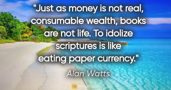 Alan Watts quote: "Just as money is not real, consumable wealth, books are not..."
