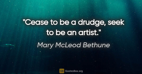 Mary McLeod Bethune quote: "Cease to be a drudge, seek to be an artist."