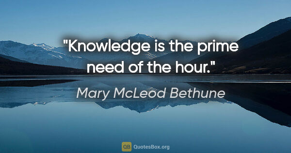Mary McLeod Bethune quote: "Knowledge is the prime need of the hour."