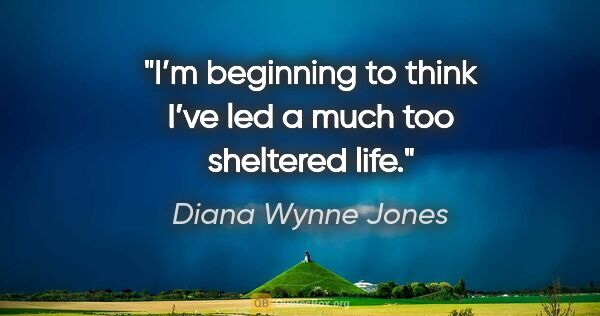 Diana Wynne Jones quote: "I’m beginning to think I’ve led a much too sheltered life."