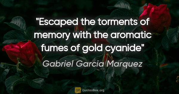 Gabriel Garcia Marquez quote: "Escaped the torments of memory with the aromatic fumes of gold..."