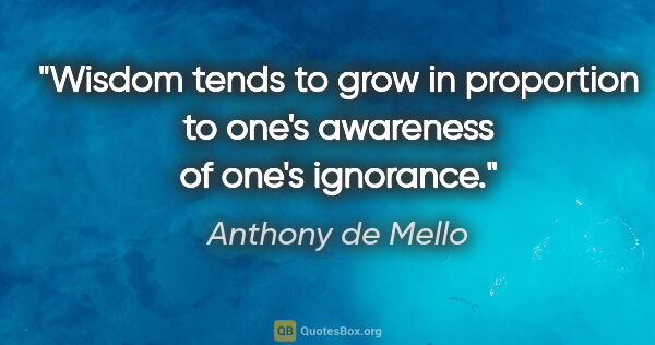 Anthony de Mello quote: "Wisdom tends to grow in proportion to one's awareness of one's..."