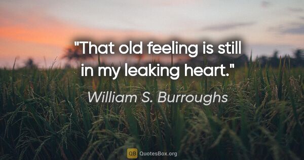 William S. Burroughs quote: "That old feeling is still in my leaking heart."