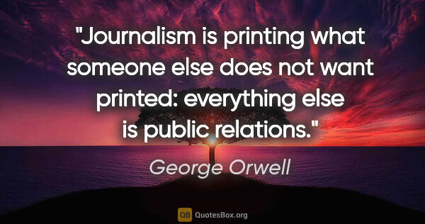 George Orwell quote: "Journalism is printing what someone else does not want..."