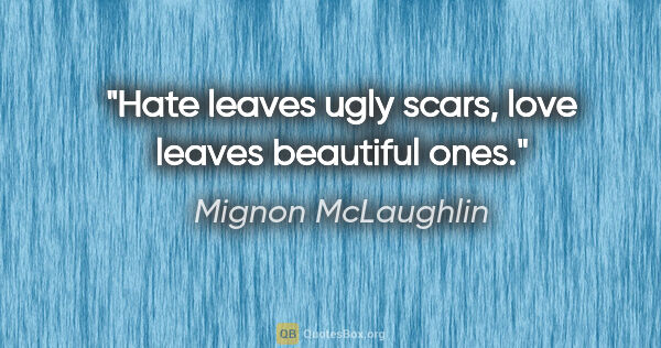 Mignon McLaughlin quote: "Hate leaves ugly scars, love leaves beautiful ones."