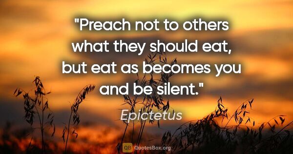 Epictetus quote: "Preach not to others what they should eat, but eat as becomes..."