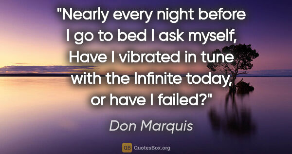 Don Marquis quote: "Nearly every night before I go to bed I ask myself, "Have I..."