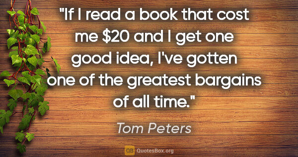 Tom Peters quote: "If I read a book that cost me $20 and I get one good idea,..."