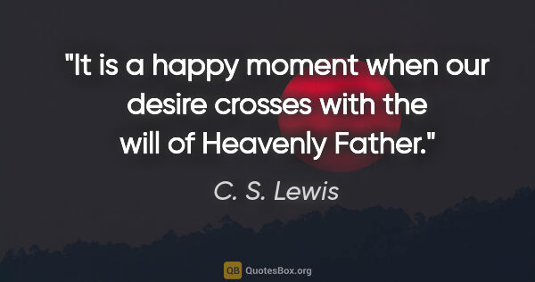 C. S. Lewis quote: "It is a happy moment when our desire crosses with the will of..."