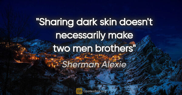 Sherman Alexie quote: "Sharing dark skin doesn't necessarily make two men brothers"