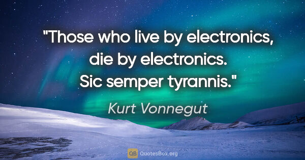 Kurt Vonnegut quote: "Those who live by electronics, die by electronics. Sic semper..."