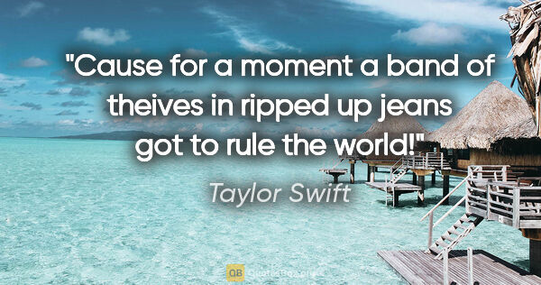 Taylor Swift quote: "Cause for a moment a band of theives in ripped up jeans got to..."