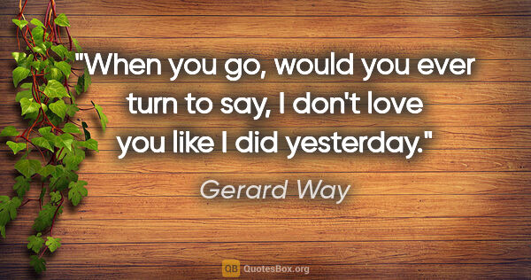 Gerard Way quote: "When you go, would you ever turn to say, "I don't love you..."