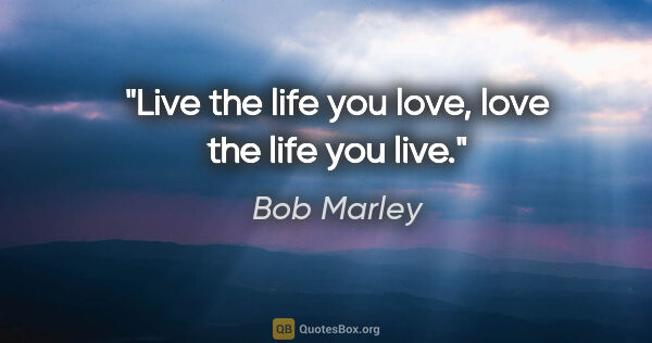 Bob Marley quote: "Live the life you love, love the life you live."