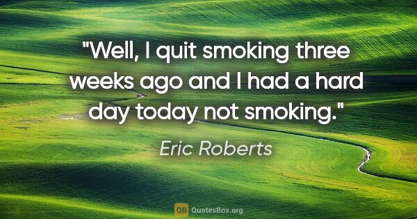 Eric Roberts quote: "Well, I quit smoking three weeks ago and I had a hard day..."