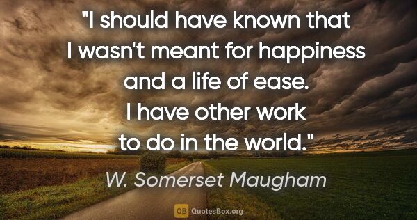 W. Somerset Maugham quote: "I should have known that I wasn't meant for happiness and a..."
