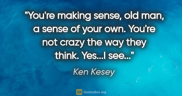Ken Kesey quote: "You're making sense, old man, a sense of your own. You're not..."