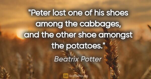 Beatrix Potter quote: "Peter lost one of his shoes among the cabbages, and the other..."