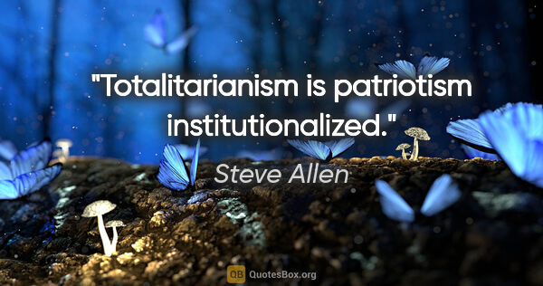 Steve Allen quote: "Totalitarianism is patriotism institutionalized."