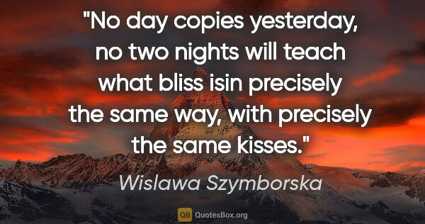 Wislawa Szymborska quote: "No day copies yesterday, no two nights will teach what bliss..."