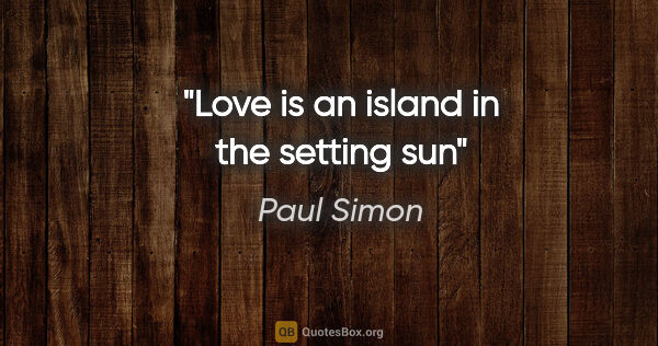 Paul Simon quote: "Love is an island in the setting sun"
