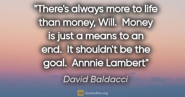 David Baldacci quote: "There's always more to life than money, Will.  Money is just a..."