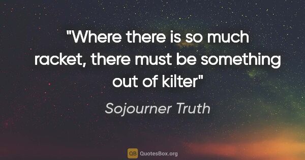 Sojourner Truth quote: "Where there is so much racket, there must be something out of..."
