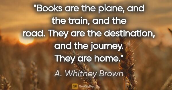 A. Whitney Brown quote: "Books are the plane, and the train, and the road. They are the..."