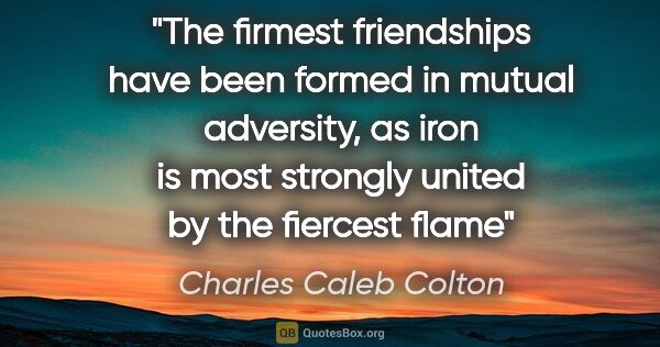Charles Caleb Colton quote: "The firmest friendships have been formed in mutual adversity,..."