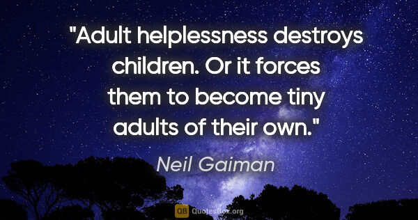 Neil Gaiman quote: "Adult helplessness destroys children. Or it forces them to..."