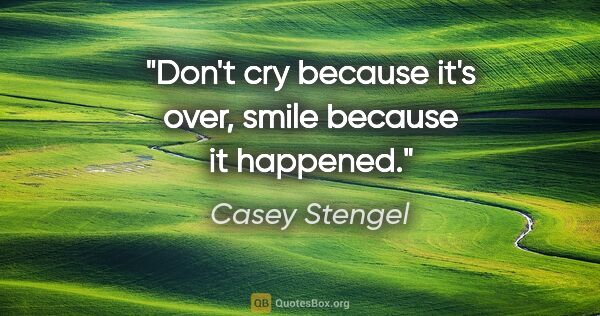 Casey Stengel quote: "Don't cry because it's over, smile because it happened."