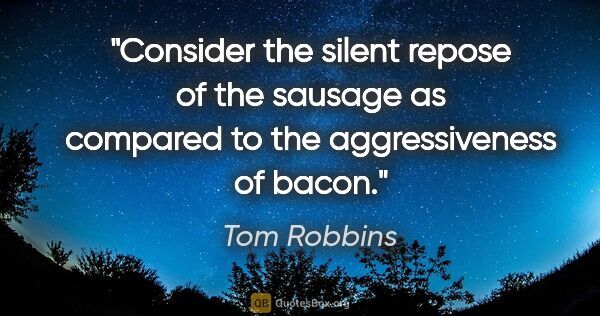 Tom Robbins quote: "Consider the silent repose of the sausage as compared to the..."