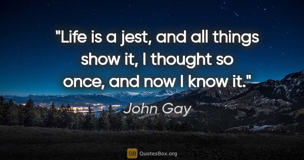 John Gay quote: "Life is a jest, and all things show it, I thought so once, and..."
