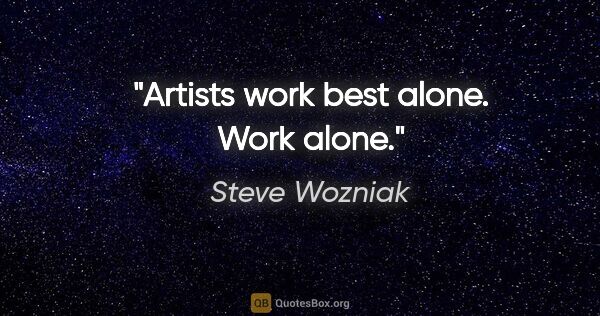 Steve Wozniak quote: "Artists work best alone. Work alone."