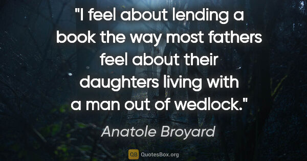 Anatole Broyard quote: "I feel about lending a book the way most fathers feel about..."