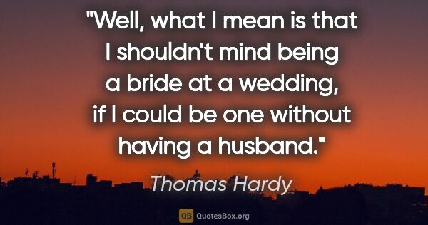 Thomas Hardy quote: "Well, what I mean is that I shouldn't mind being a bride at a..."