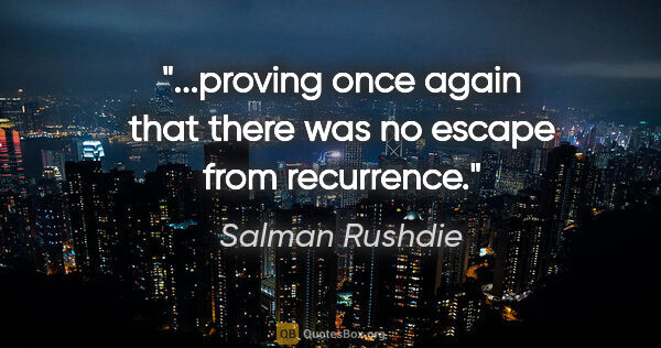 Salman Rushdie quote: "...proving once again that there was no escape from recurrence."