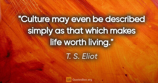 T. S. Eliot quote: "Culture may even be described simply as that which makes life..."