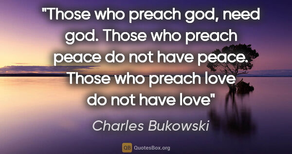 Charles Bukowski quote: "Those who preach god, need god. Those who preach peace do not..."