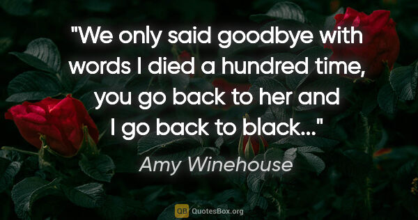 Amy Winehouse quote: "We only said goodbye with words I died a hundred time, you go..."