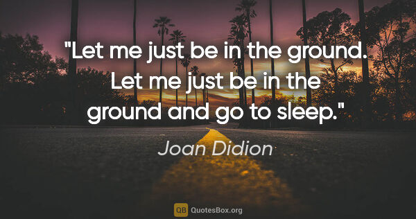 Joan Didion quote: "Let me just be in the ground. Let me just be in the ground and..."