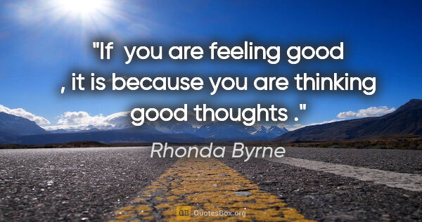 Rhonda Byrne quote: "If  you are feeling good , it is because you are thinking good..."