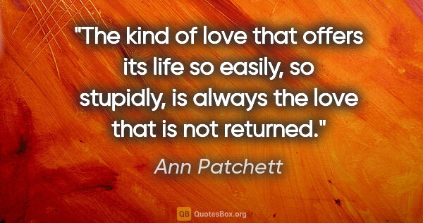 Ann Patchett quote: "The kind of love that offers its life so easily, so stupidly,..."