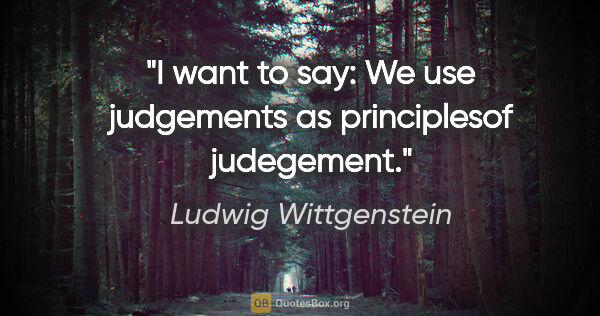 Ludwig Wittgenstein quote: "I want to say: We use judgements as principlesof judegement."