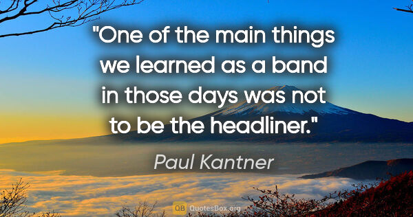 Paul Kantner quote: "One of the main things we learned as a band in those days was..."