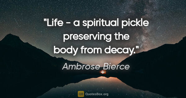 Ambrose Bierce quote: "Life - a spiritual pickle preserving the body from decay."