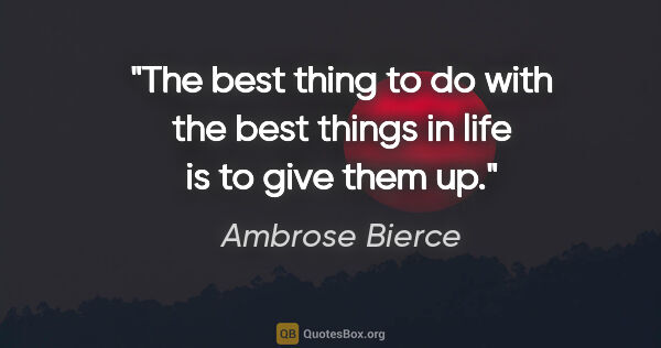 Ambrose Bierce quote: "The best thing to do with the best things in life is to give..."