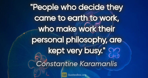 Constantine Karamanlis quote: "People who decide they came to earth to work, who make work..."