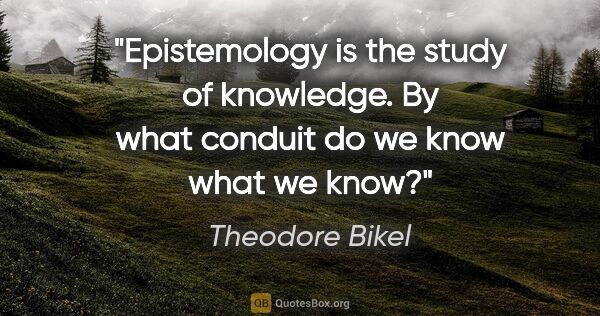 Theodore Bikel quote: "Epistemology is the study of knowledge. By what conduit do we..."